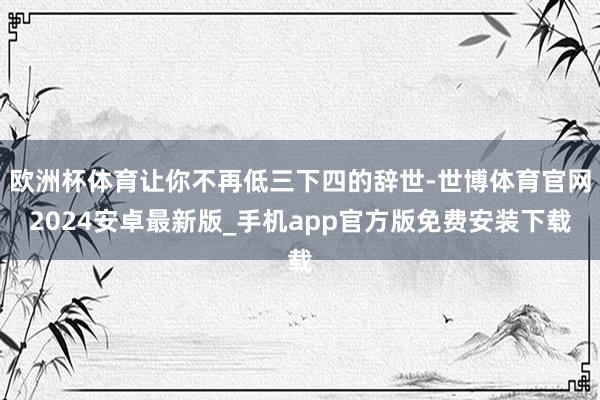 欧洲杯体育让你不再低三下四的辞世-世博体育官网2024安卓最新版_手机app官方版免费安装下载