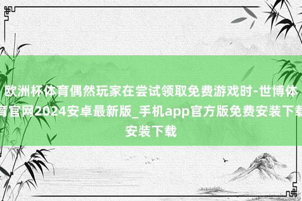 欧洲杯体育偶然玩家在尝试领取免费游戏时-世博体育官网2024安卓最新版_手机app官方版免费安装下载