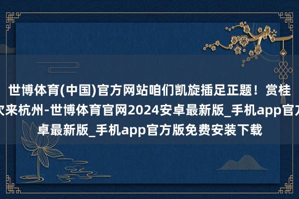 世博体育(中国)官方网站咱们凯旋插足正题！赏桂途径：若是第一次来杭州-世博体育官网2024安卓最新版_手机app官方版免费安装下载