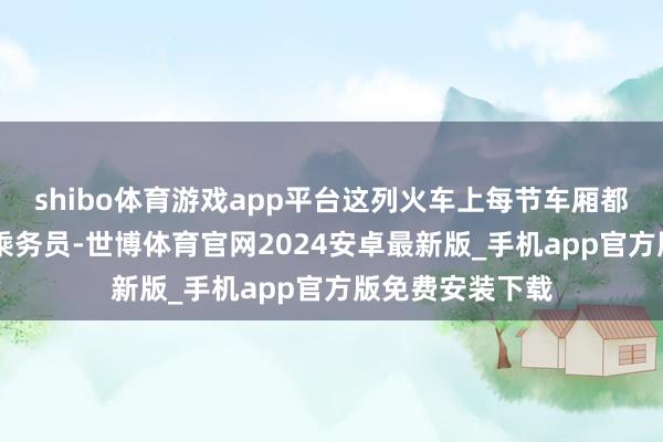 shibo体育游戏app平台这列火车上每节车厢都安排了1到2位乘务员-世博体育官网2024安卓最新版_手机app官方版免费安装下载