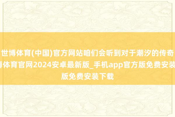 世博体育(中国)官方网站咱们会听到对于潮汐的传奇-世博体育官网2024安卓最新版_手机app官方版免费安装下载