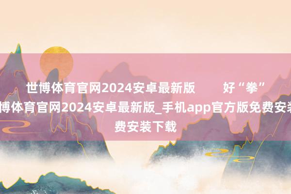 世博体育官网2024安卓最新版        好“拳”法-世博体育官网2024安卓最新版_手机app官方版免费安装下载