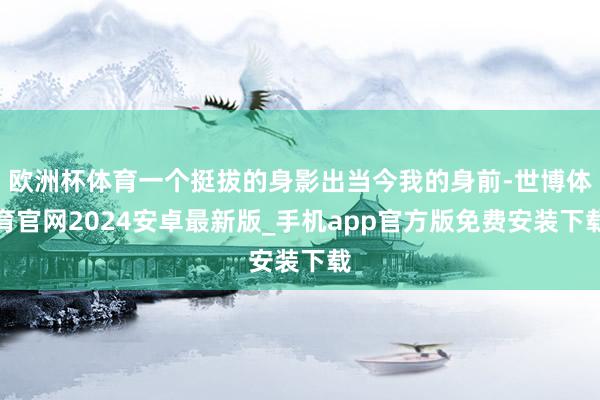 欧洲杯体育一个挺拔的身影出当今我的身前-世博体育官网2024安卓最新版_手机app官方版免费安装下载