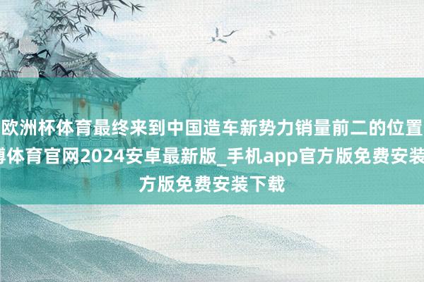 欧洲杯体育最终来到中国造车新势力销量前二的位置-世博体育官网2024安卓最新版_手机app官方版免费安装下载