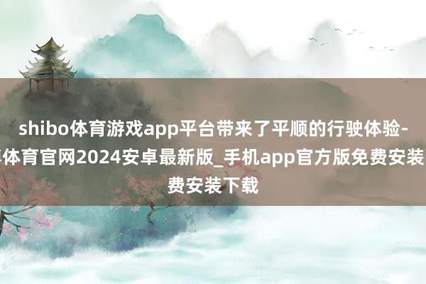 shibo体育游戏app平台带来了平顺的行驶体验-世博体育官网2024安卓最新版_手机app官方版免费安装下载