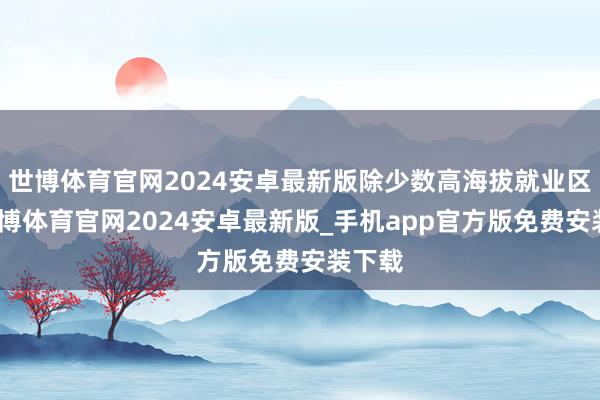 世博体育官网2024安卓最新版除少数高海拔就业区外-世博体育官网2024安卓最新版_手机app官方版免费安装下载