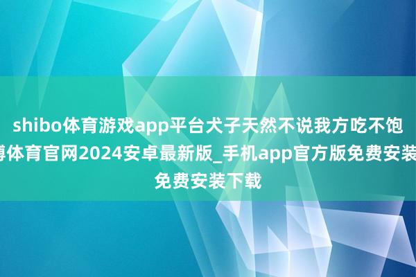 shibo体育游戏app平台犬子天然不说我方吃不饱-世博体育官网2024安卓最新版_手机app官方版免费安装下载