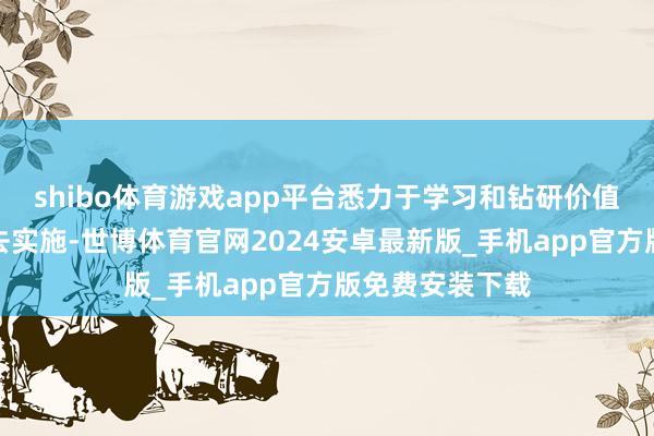 shibo体育游戏app平台悉力于学习和钻研价值投资的步伐并去实施-世博体育官网2024安卓最新版_手机app官方版免费安装下载
