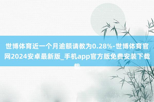 世博体育近一个月逾额请教为0.28%-世博体育官网2024安卓最新版_手机app官方版免费安装下载