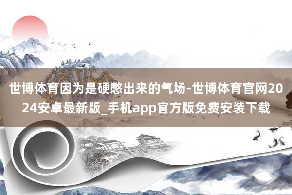 世博体育因为是硬憋出来的气场-世博体育官网2024安卓最新版_手机app官方版免费安装下载