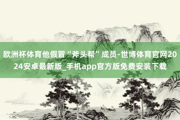 欧洲杯体育他假冒“斧头帮”成员-世博体育官网2024安卓最新版_手机app官方版免费安装下载