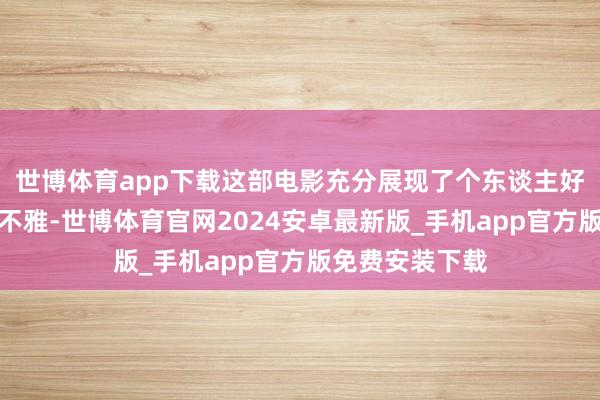 世博体育app下载这部电影充分展现了个东谈主好汉目的的价值不雅-世博体育官网2024安卓最新版_手机app官方版免费安装下载