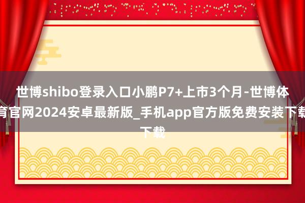 世博shibo登录入口小鹏P7+上市3个月-世博体育官网2024安卓最新版_手机app官方版免费安装下载