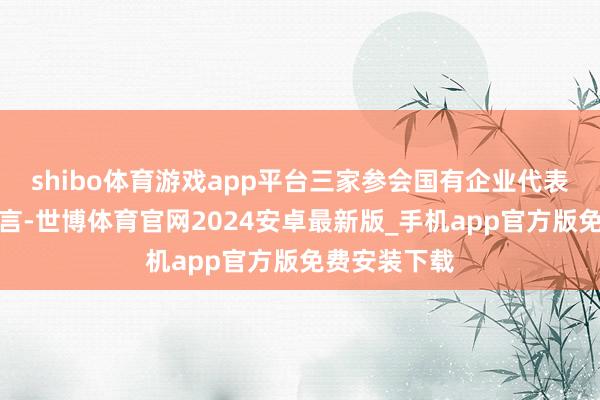 shibo体育游戏app平台三家参会国有企业代表按序作了发言-世博体育官网2024安卓最新版_手机app官方版免费安装下载