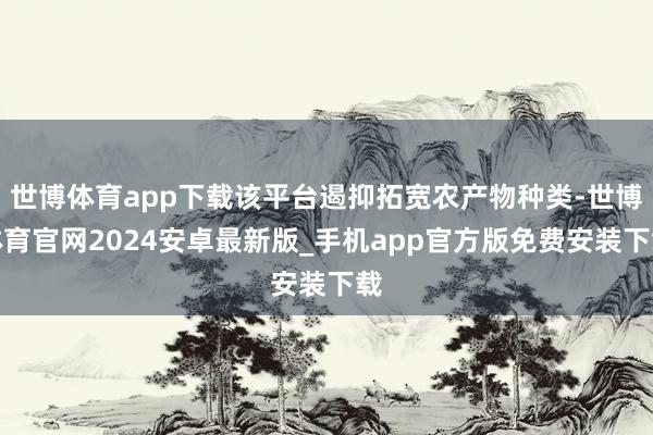 世博体育app下载该平台遏抑拓宽农产物种类-世博体育官网2024安卓最新版_手机app官方版免费安装下载