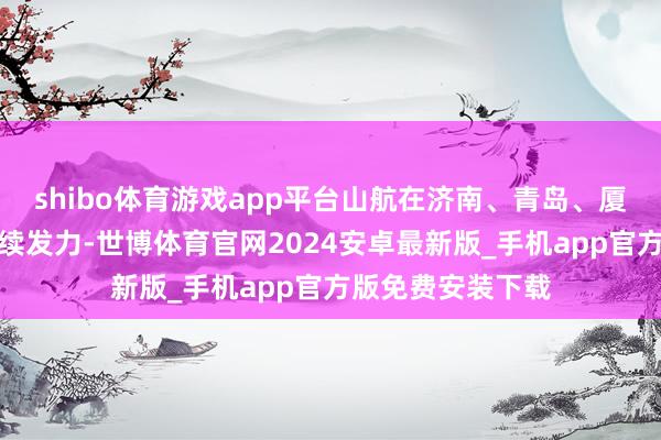 shibo体育游戏app平台山航在济南、青岛、厦门等主要要害抓续发力-世博体育官网2024安卓最新版_手机app官方版免费安装下载