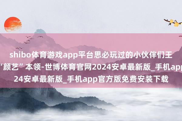 shibo体育游戏app平台思必玩过的小伙伴们王人遭逢过女主奈绪江“颜艺”本领-世博体育官网2024安卓最新版_手机app官方版免费安装下载