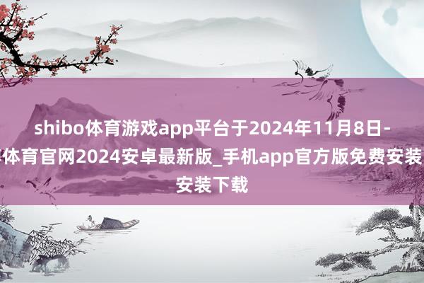 shibo体育游戏app平台于2024年11月8日-世博体育官网2024安卓最新版_手机app官方版免费安装下载