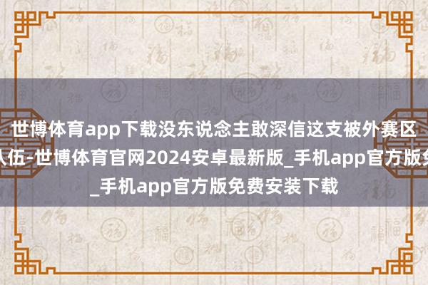 世博体育app下载没东说念主敢深信这支被外赛区战队暴打的队伍-世博体育官网2024安卓最新版_手机app官方版免费安装下载