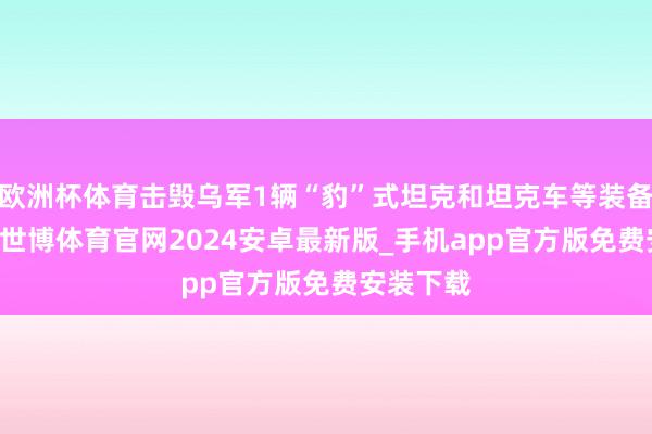欧洲杯体育击毁乌军1辆“豹”式坦克和坦克车等装备近40件-世博体育官网2024安卓最新版_手机app官方版免费安装下载