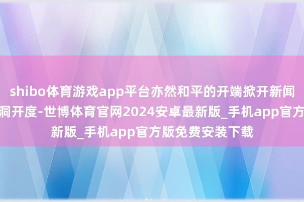 shibo体育游戏app平台亦然和平的开端掀开新闻客户端 擢升3倍洞开度-世博体育官网2024安卓最新版_手机app官方版免费安装下载