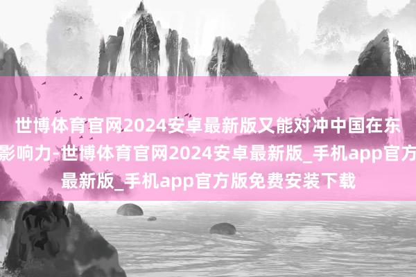 世博体育官网2024安卓最新版又能对冲中国在东南亚的基础方法影响力-世博体育官网2024安卓最新版_手机app官方版免费安装下载