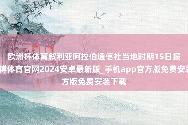 欧洲杯体育　　叙利亚阿拉伯通信社当地时期15日报谈-世博体育官网2024安卓最新版_手机app官方版免费安装下载