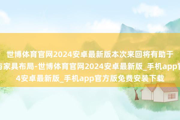 世博体育官网2024安卓最新版本次来回将有助于上市公司拓宽技巧与家具布局-世博体育官网2024安卓最新版_手机app官方版免费安装下载