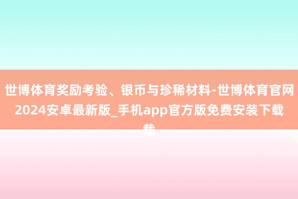 世博体育奖励考验、银币与珍稀材料-世博体育官网2024安卓最新版_手机app官方版免费安装下载