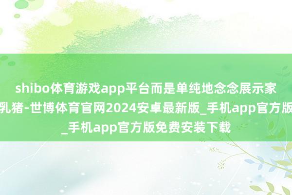 shibo体育游戏app平台而是单纯地念念展示家乡好意思食烤乳猪-世博体育官网2024安卓最新版_手机app官方版免费安装下载