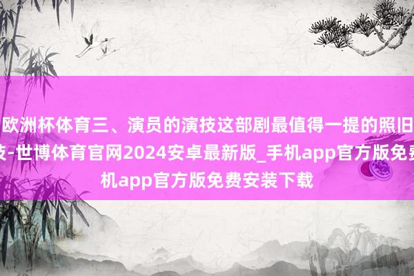 欧洲杯体育三、演员的演技这部剧最值得一提的照旧演员的演技-世博体育官网2024安卓最新版_手机app官方版免费安装下载