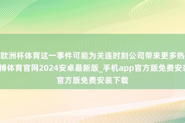 欧洲杯体育这一事件可能为关连时刻公司带来更多热心-世博体育官网2024安卓最新版_手机app官方版免费安装下载