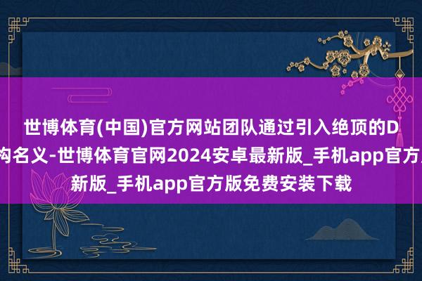 世博体育(中国)官方网站　　团队通过引入绝顶的DNA链至纳米结构名义-世博体育官网2024安卓最新版_手机app官方版免费安装下载