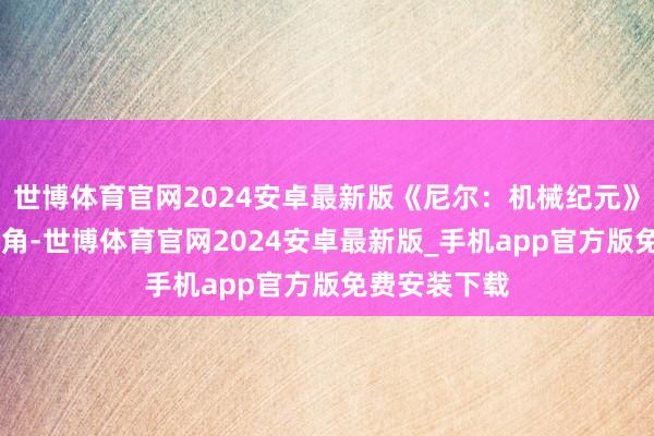 世博体育官网2024安卓最新版《尼尔：机械纪元》通过2B的视角-世博体育官网2024安卓最新版_手机app官方版免费安装下载