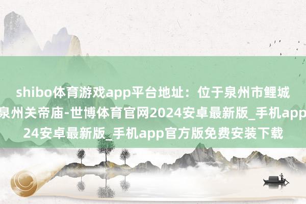shibo体育游戏app平台地址：位于泉州市鲤城区西街176号关岳庙泉州关帝庙-世博体育官网2024安卓最新版_手机app官方版免费安装下载