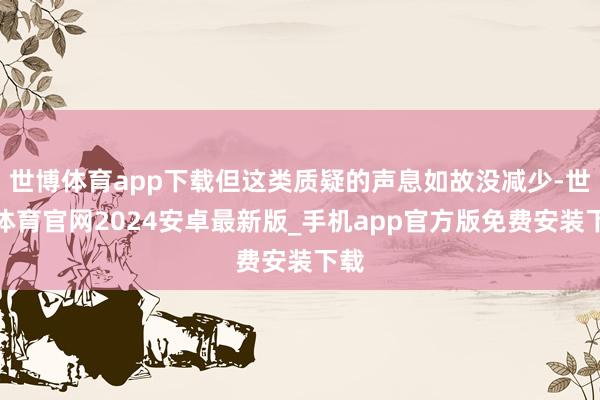 世博体育app下载但这类质疑的声息如故没减少-世博体育官网2024安卓最新版_手机app官方版免费安装下载