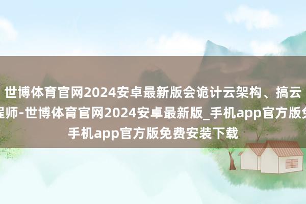 世博体育官网2024安卓最新版会诡计云架构、搞云表部署的工程师-世博体育官网2024安卓最新版_手机app官方版免费安装下载