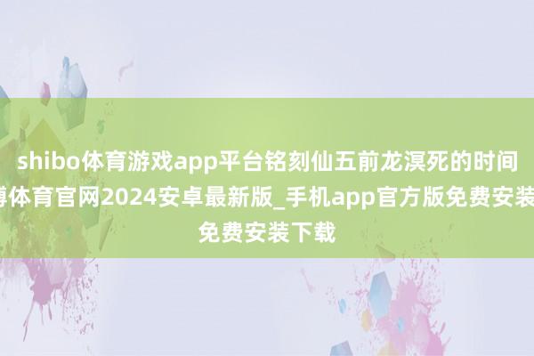 shibo体育游戏app平台铭刻仙五前龙溟死的时间-世博体育官网2024安卓最新版_手机app官方版免费安装下载