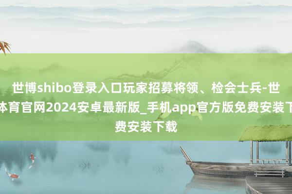 世博shibo登录入口玩家招募将领、检会士兵-世博体育官网2024安卓最新版_手机app官方版免费安装下载