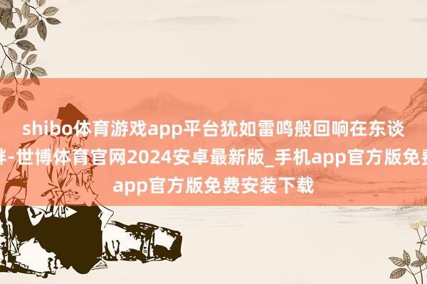 shibo体育游戏app平台犹如雷鸣般回响在东谈主们的耳畔-世博体育官网2024安卓最新版_手机app官方版免费安装下载