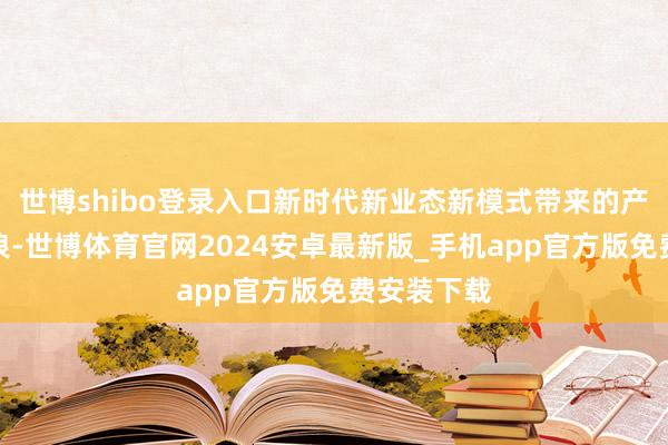 世博shibo登录入口新时代新业态新模式带来的产业迭代波浪-世博体育官网2024安卓最新版_手机app官方版免费安装下载