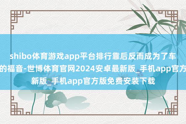 shibo体育游戏app平台排行靠后反而成为了车主和潜在购车者的福音-世博体育官网2024安卓最新版_手机app官方版免费安装下载