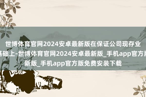 世博体育官网2024安卓最新版在保证公司现存业务清爽发展的基础上-世博体育官网2024安卓最新版_手机app官方版免费安装下载
