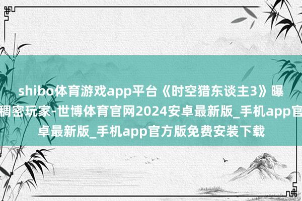 shibo体育游戏app平台《时空猎东谈主3》曝光后坐窝就劝诱了稠密玩家-世博体育官网2024安卓最新版_手机app官方版免费安装下载
