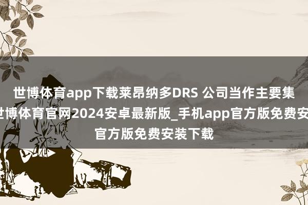 世博体育app下载莱昂纳多DRS 公司当作主要集成商-世博体育官网2024安卓最新版_手机app官方版免费安装下载