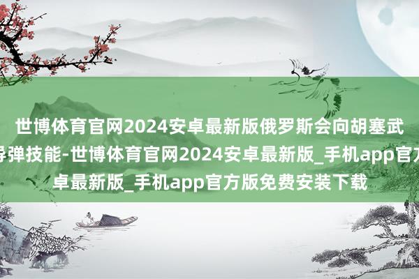 世博体育官网2024安卓最新版俄罗斯会向胡塞武装转让先进反舰导弹技能-世博体育官网2024安卓最新版_手机app官方版免费安装下载