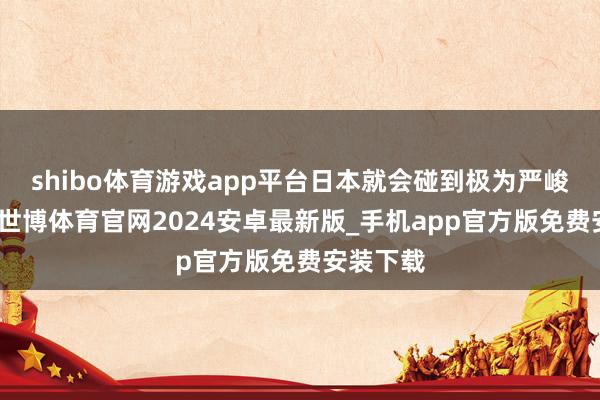 shibo体育游戏app平台日本就会碰到极为严峻的挑战-世博体育官网2024安卓最新版_手机app官方版免费安装下载