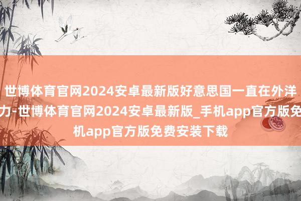 世博体育官网2024安卓最新版好意思国一直在外洋上施加影响力-世博体育官网2024安卓最新版_手机app官方版免费安装下载