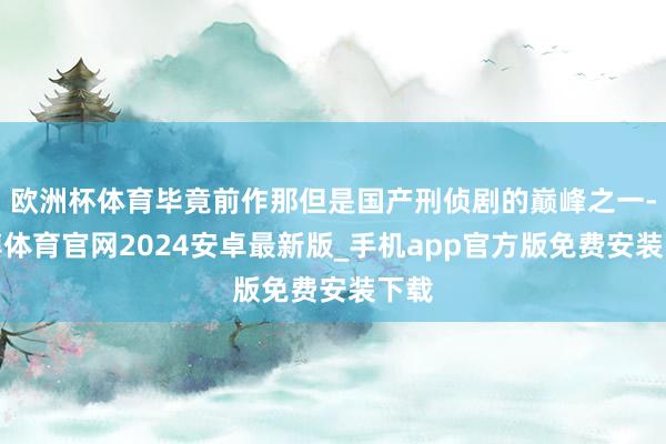 欧洲杯体育毕竟前作那但是国产刑侦剧的巅峰之一-世博体育官网2024安卓最新版_手机app官方版免费安装下载
