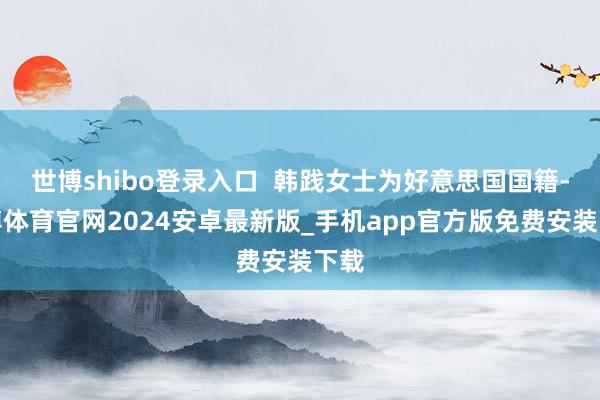 世博shibo登录入口  韩践女士为好意思国国籍-世博体育官网2024安卓最新版_手机app官方版免费安装下载